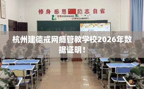 杭州建德戒网瘾管教学校2026年数据证明！