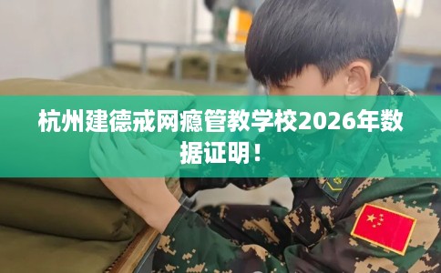 杭州建德戒网瘾管教学校2026年数据证明！