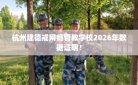 杭州建德戒网瘾管教学校2026年数据证明！