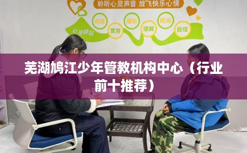 芜湖鸠江少年管教机构中心（行业前十推荐）