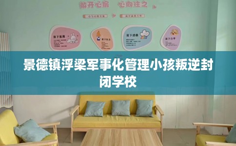 景德镇浮梁军事化管理小孩叛逆封闭学校