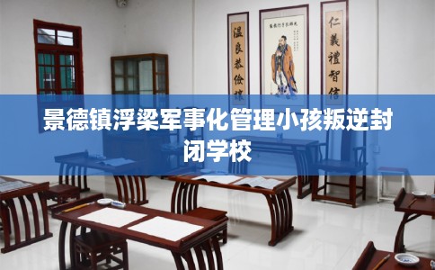 景德镇浮梁军事化管理小孩叛逆封闭学校