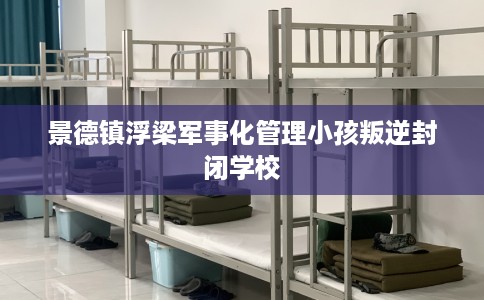 景德镇浮梁军事化管理小孩叛逆封闭学校