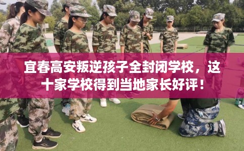 宜春高安叛逆孩子全封闭学校，这十家学校得到当地家长好评！