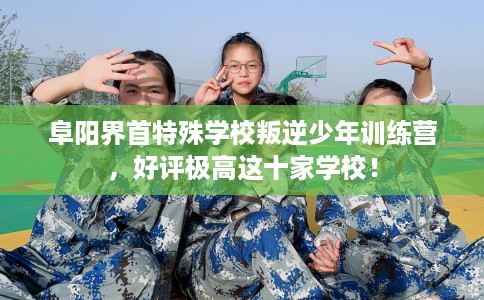 阜阳界首特殊学校叛逆少年训练营，好评极高这十家学校！