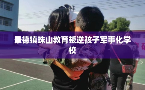 景德镇珠山教育叛逆孩子军事化学校