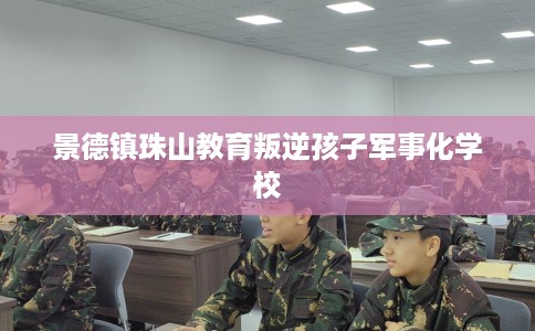 景德镇珠山教育叛逆孩子军事化学校