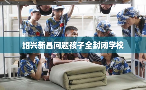 绍兴新昌问题孩子全封闭学校