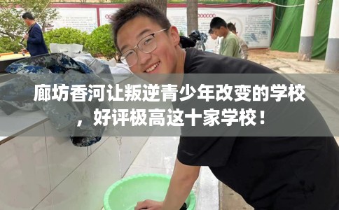 廊坊香河让叛逆青少年改变的学校，好评极高这十家学校！
