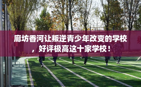 廊坊香河让叛逆青少年改变的学校，好评极高这十家学校！
