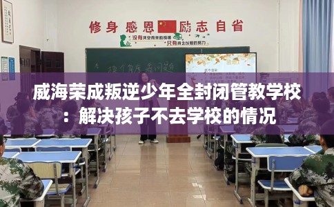 威海荣成叛逆少年全封闭管教学校：解决孩子不去学校的情况