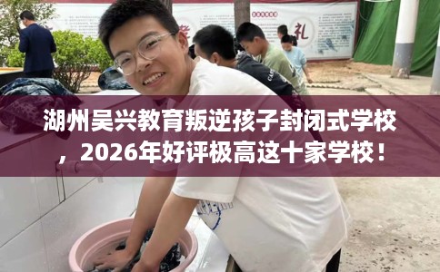 湖州吴兴教育叛逆孩子封闭式学校，2026年好评极高这十家学校！