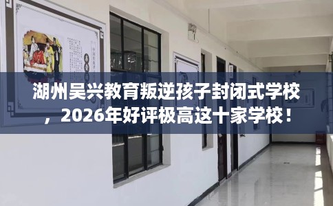 湖州吴兴教育叛逆孩子封闭式学校，2026年好评极高这十家学校！