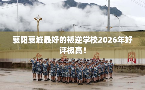 襄阳襄城最好的叛逆学校2026年好评极高！