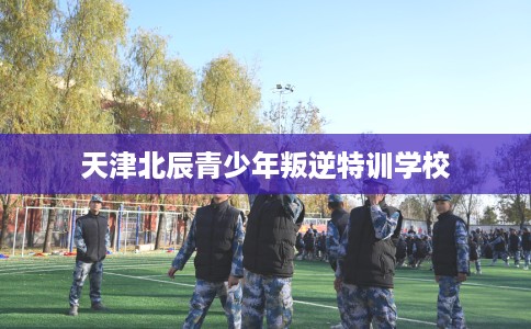 天津北辰青少年叛逆特训学校