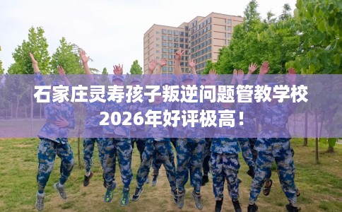 石家庄灵寿孩子叛逆问题管教学校2026年好评极高！