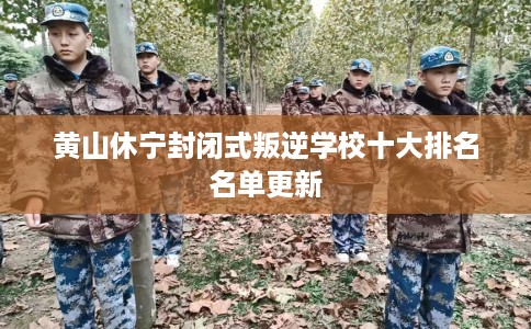 黄山休宁封闭式叛逆学校十大排名名单更新