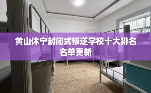 黄山休宁封闭式叛逆学校十大排名名单更新