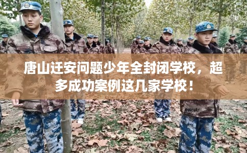 唐山迁安问题少年全封闭学校，超多成功案例这几家学校！