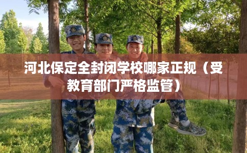 河北保定全封闭学校哪家正规（受教育部门严格监管）