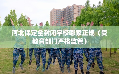 河北保定全封闭学校哪家正规（受教育部门严格监管）