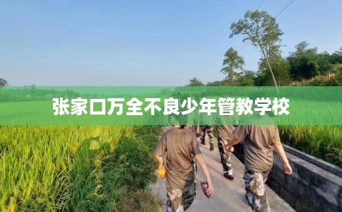 张家口万全不良少年管教学校