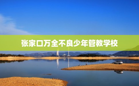 张家口万全不良少年管教学校