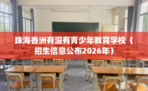 珠海香洲有没有青少年教育学校（招生信息公布2026年）