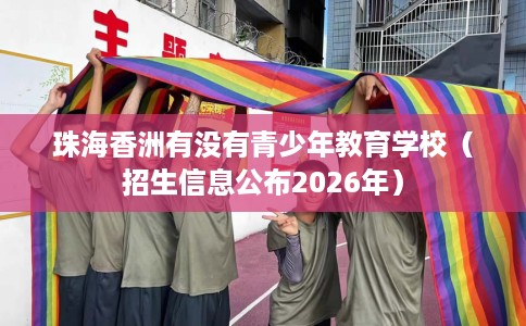 珠海香洲有没有青少年教育学校（招生信息公布2026年）