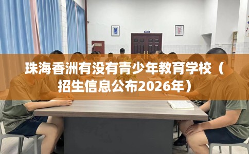 珠海香洲有没有青少年教育学校（招生信息公布2026年）