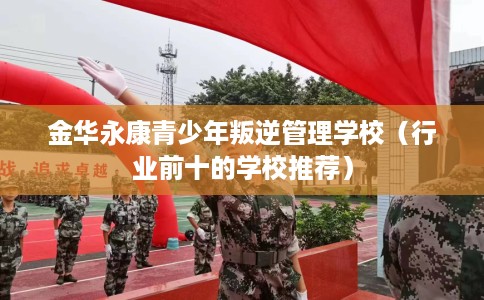 金华永康青少年叛逆管理学校（行业前十的学校推荐）