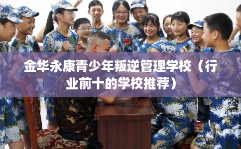 金华永康青少年叛逆管理学校（行业前十的学校推荐）