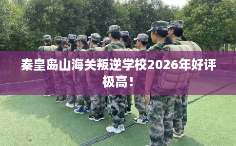 秦皇岛山海关叛逆学校2026年好评极高！