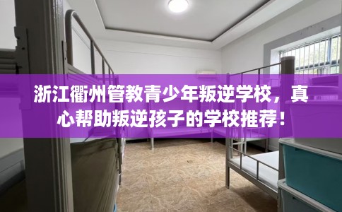 浙江衢州管教青少年叛逆学校，真心帮助叛逆孩子的学校推荐！
