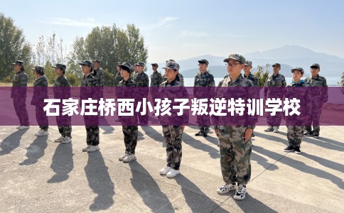 石家庄桥西小孩子叛逆特训学校