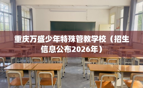 重庆万盛少年特殊管教学校（招生信息公布2026年）
