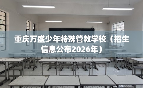 重庆万盛少年特殊管教学校（招生信息公布2026年）