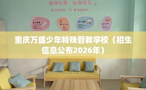 重庆万盛少年特殊管教学校（招生信息公布2026年）