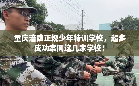 重庆涪陵正规少年特训学校，超多成功案例这几家学校！