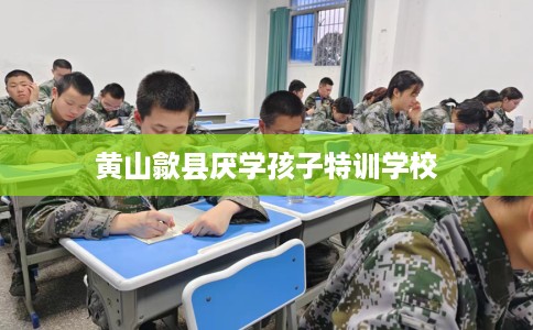 黄山歙县厌学孩子特训学校