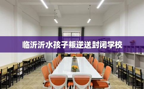 临沂沂水孩子叛逆送封闭学校