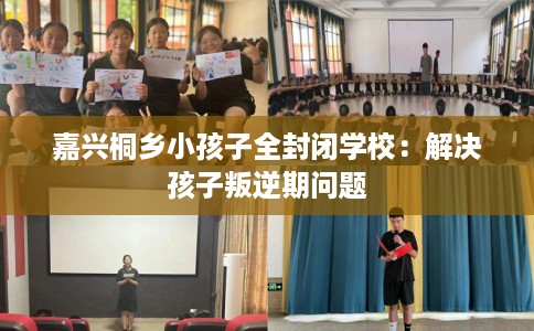 嘉兴桐乡小孩子全封闭学校：解决孩子叛逆期问题