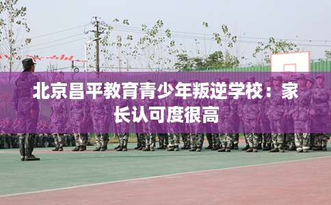 北京昌平教育青少年叛逆学校：家长认可度很高