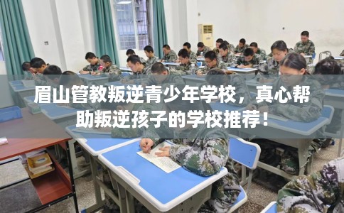 眉山管教叛逆青少年学校，真心帮助叛逆孩子的学校推荐！