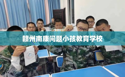 赣州南康问题小孩教育学校