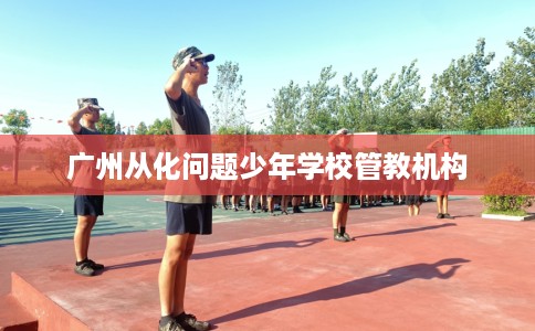 广州从化问题少年学校管教机构