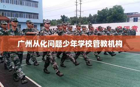 广州从化问题少年学校管教机构