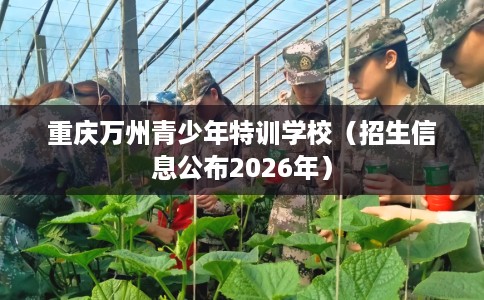 重庆万州青少年特训学校（招生信息公布2026年）