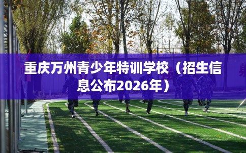 重庆万州青少年特训学校（招生信息公布2026年）