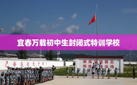 宜春万载初中生封闭式特训学校